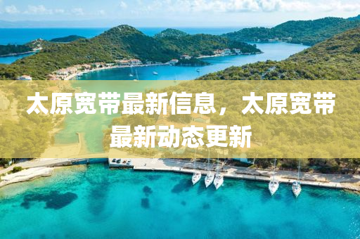 太原寬帶最新信息，太原寬帶最新動態(tài)更新山東水清源環(huán)保科技有限公司