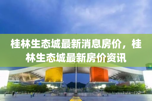 桂林生態(tài)城最新消息房價，山東水清源環(huán)?？萍加邢薰竟鹆稚鷳B(tài)城最新房價資訊