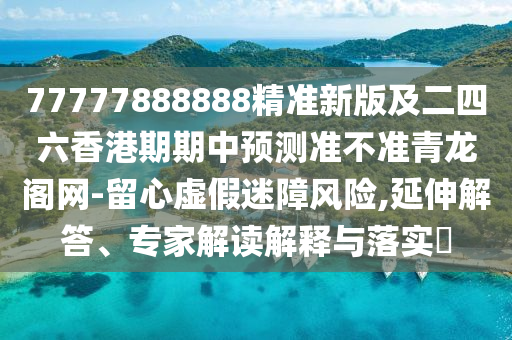 77777888888精準(zhǔn)新版及二四六香港期期中預(yù)測準(zhǔn)不準(zhǔn)青龍閣網(wǎng)-留心虛假迷障風(fēng)險,延伸解答、專家解讀解釋與落實(shí)?山東水清源環(huán)?？萍加邢薰? class=