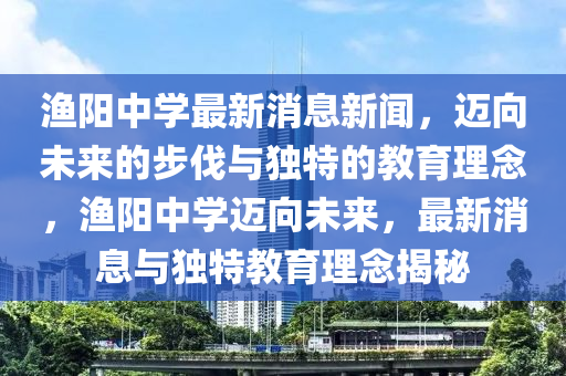 漁陽中學(xué)最新消息新聞，邁向未來山東水清源環(huán)?？萍加邢薰镜牟椒ヅc獨(dú)特的教育理念，漁陽中學(xué)邁向未來，最新消息與獨(dú)特教育理念揭秘