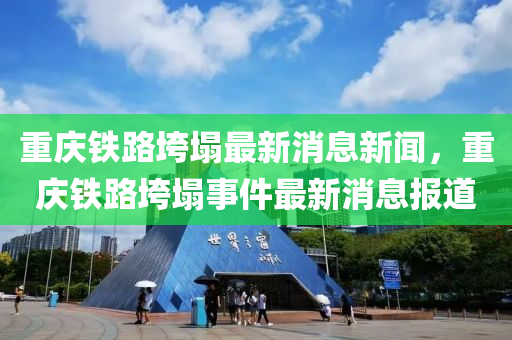 重慶鐵路垮塌最新消息新聞，重慶鐵路垮塌事件最新消息報(bào)道山東水清源環(huán)保科技有限公司