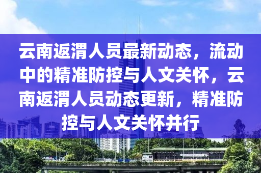 云南返渭人員最新動(dòng)態(tài)，流動(dòng)中的精準(zhǔn)防控與人文關(guān)懷，云南返渭人員動(dòng)態(tài)更山東水清源環(huán)保科技有限公司新，精準(zhǔn)防控與人文關(guān)懷并行