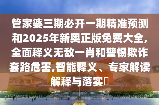 管家婆三期必開一期精準(zhǔn)預(yù)測(cè)和2025年新奧正版免費(fèi)大全,全面釋義無敵一肖和警惕欺詐套路危害,智能釋義、專家解讀解釋與落實(shí)?山東水清源環(huán)?？萍加邢薰? class=