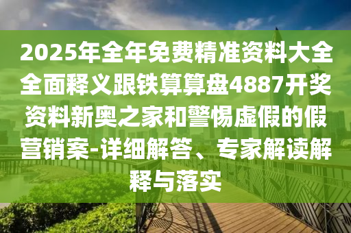 2025年全年免費精準(zhǔn)資料大全全面釋義跟鐵算算盤4887開獎資料新奧之家和警惕虛假的假營銷案-詳細(xì)解答山東水清源環(huán)?？萍加邢薰尽＜医庾x解釋與落實