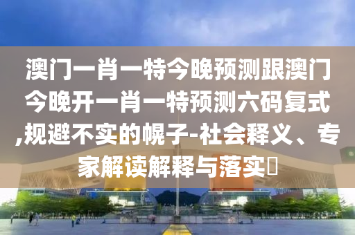 澳門一肖一特今晚預(yù)測(cè)跟澳門今晚開山東水清源環(huán)?？萍加邢薰疽恍ひ惶仡A(yù)測(cè)六碼復(fù)式,規(guī)避不實(shí)的幌子-社會(huì)釋義、專家解讀解釋與落實(shí)?