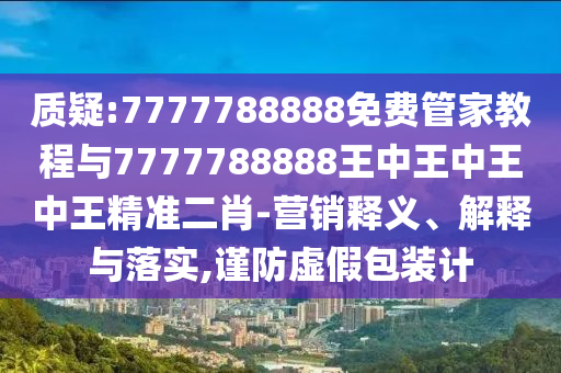 質(zhì)疑:7777788888免費(fèi)管家教程與7777山東水清源環(huán)?？萍加邢薰?88888王中王中王中王精準(zhǔn)二肖-營銷釋義、解釋與落實(shí),謹(jǐn)防虛假包裝計(jì)