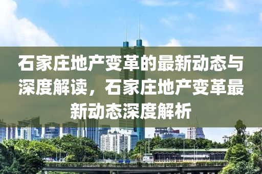 石家莊地產(chǎn)變革的最新動(dòng)態(tài)與深度解讀，石家莊地產(chǎn)變革最新動(dòng)態(tài)深度解析山東水清源環(huán)保科技有限公司