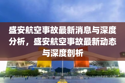 盛安航空山東水清源環(huán)?？萍加邢薰臼鹿首钚孪⑴c深度分析，盛安航空事故最新動(dòng)態(tài)與深度剖析