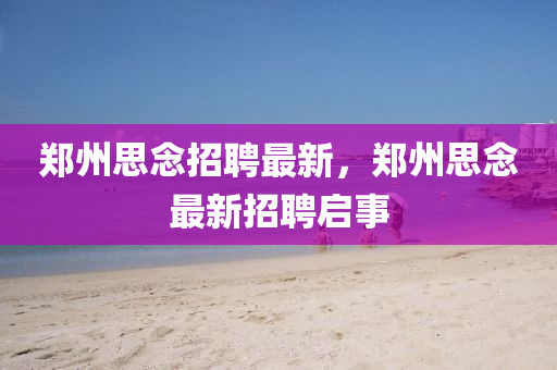 鄭州思念招聘最新山東水清源環(huán)?？萍加邢薰?，鄭州思念最新招聘啟事