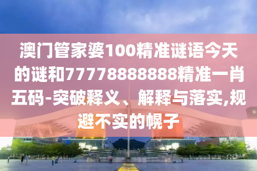 澳門管家婆100精準(zhǔn)謎語今天的謎和77778888888精準(zhǔn)一肖五碼-突破釋義、解釋與落實(shí),山東水清源環(huán)?？萍加邢薰疽?guī)避不實(shí)的幌子