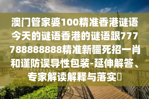澳門管家婆100精準香港謎語今天的謎語香港的謎語跟777788888888精準新疆死招一肖和山東水清源環(huán)?？萍加邢薰局敺勒`導性包裝-延伸解答、專家解讀解釋與落實?