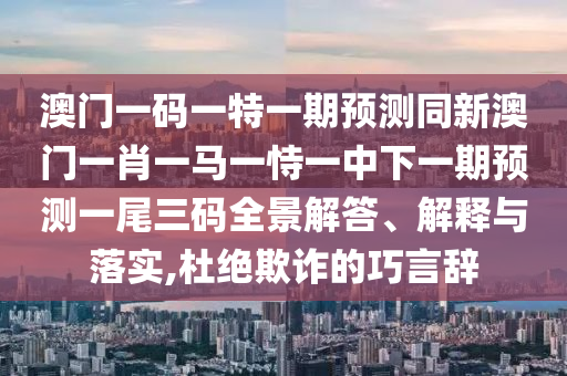 澳門一碼一特一期預(yù)測(cè)同新澳門一肖一馬一恃一中下一期預(yù)測(cè)一尾三碼全景解答、解釋山東水清源環(huán)?？萍加邢薰九c落實(shí),杜絕欺詐的巧言辭