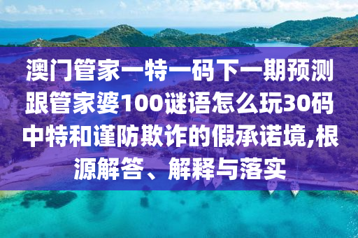 澳門管家一特一碼下一期預(yù)測跟管家婆100謎語怎么玩30碼中特和謹(jǐn)防欺詐的假承諾境,根山東水清源環(huán)?？萍加邢薰驹唇獯?、解釋與落實