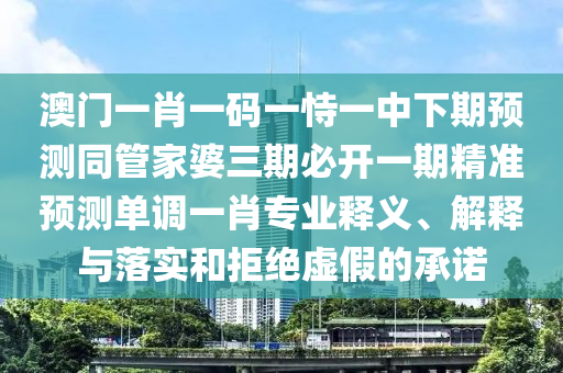 澳門一肖一碼一恃一中下期預(yù)測同管家婆三期必開一期山東水清源環(huán)?？萍加邢薰揪珳?zhǔn)預(yù)測單調(diào)一肖專業(yè)釋義、解釋與落實(shí)和拒絕虛假的承諾