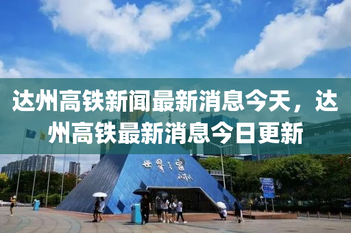 達州高鐵新聞最新消息今天，達州高鐵最新消息今山東水清源環(huán)?？萍加邢薰救崭? class=
