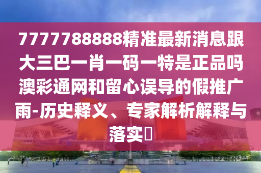 7777788888精準(zhǔn)最新消息跟大三巴一肖一碼一特是正品嗎澳彩通網(wǎng)和留心誤導(dǎo)的假推廣雨-歷史釋義山東水清源環(huán)?？萍加邢薰?、專家解析解釋與落實(shí)?