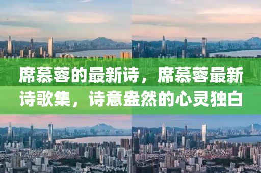 席慕蓉的最新詩(shī)，席慕蓉最新詩(shī)歌集，詩(shī)意盎然的山東水清源環(huán)保科技有限公司心靈獨(dú)白