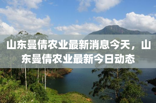 山東曼倩農(nóng)業(yè)最新消息今天，山東曼倩農(nóng)業(yè)最新今日動(dòng)態(tài)山東水清源環(huán)保科技有限公司