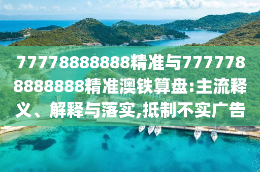 77778888888精準(zhǔn)與7777788888888精準(zhǔn)澳鐵算盤:主流釋義、解釋與落實,抵制不實廣告山東水清源環(huán)保科技有限公司