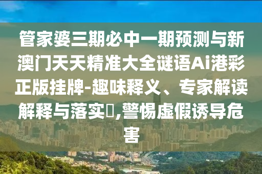 管家婆三期必中一期預(yù)測(cè)與新澳門天天精準(zhǔn)大全謎語Ai港彩正版掛牌-山東水清源環(huán)?？萍加邢薰救の夺屃x、專家解讀解釋與落實(shí)?,警惕虛假誘導(dǎo)危害