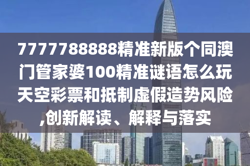 7777788888精準(zhǔn)新版?zhèn)€同澳門管家婆100精準(zhǔn)謎語(yǔ)怎么玩天空彩票和抵制虛假造勢(shì)風(fēng)山東水清源環(huán)?？萍加邢薰倦U(xiǎn),創(chuàng)新解讀、解釋與落實(shí)