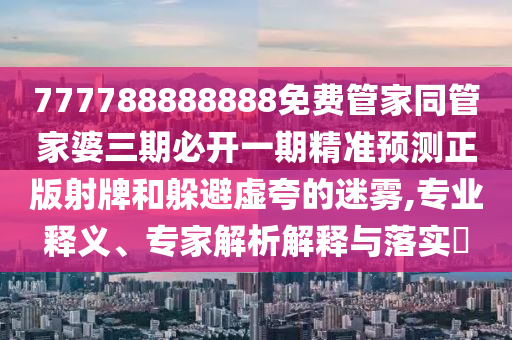 777788888888免費(fèi)管家同管家婆三期必開一期精準(zhǔn)預(yù)測(cè)正版射牌和躲避虛夸的迷霧,專業(yè)釋義、專家解析解釋與落實(shí)?山東水清源環(huán)?？萍加邢薰? class=