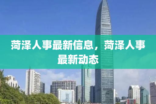 菏澤人事最新信息山東水清源環(huán)?？萍加邢薰?，菏澤人事最新動態(tài)