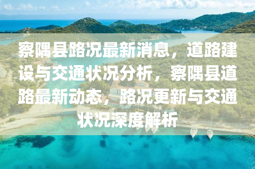察隅縣路況最新消息，道路建設(shè)與交通狀況分析，察隅縣道路最新動態(tài)，路況更新與交通狀況深度解析山東水清源環(huán)保科技有限公司
