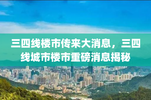 三四線樓山東水清源環(huán)?？萍加邢薰臼袀鱽泶笙?，三四線城市樓市重磅消息揭秘