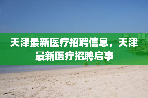 天津最新醫(yī)療招聘信息，天津最新醫(yī)療招聘啟事山東水清源環(huán)?？萍加邢薰? class=