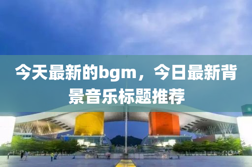 今天最新的bgm，今日最新背景音樂(lè)標(biāo)題山東水清源環(huán)保科技有限公司推薦