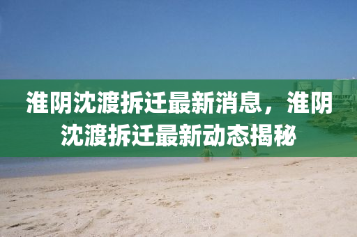 淮陰沈渡拆遷最新消息，淮陰沈渡拆遷最新動(dòng)態(tài)揭秘山東水清源環(huán)?？萍加邢薰? class=