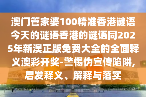 澳門管家婆100精準(zhǔn)香港謎語(yǔ)今天的謎語(yǔ)香港的謎語(yǔ)同2025年新澳正版免費(fèi)大全的全面釋義澳彩開(kāi)獎(jiǎng)-警惕偽宣傳陷阱,啟發(fā)釋義、解釋與落實(shí)山東水清源環(huán)?？萍加邢薰? class=