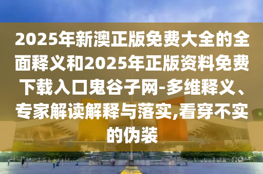 2025年新澳正版免山東水清源環(huán)?？萍加邢薰举M(fèi)大全的全面釋義和2025年正版資料免費(fèi)下載入口鬼谷子網(wǎng)-多維釋義、專家解讀解釋與落實(shí),看穿不實(shí)的偽裝