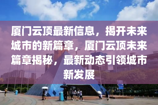 廈門云頂最新信息，揭開未來(lái)城市的新篇章，廈門云頂未來(lái)山東水清源環(huán)?？萍加邢薰酒陆颐?，最新動(dòng)態(tài)引領(lǐng)城市新發(fā)展