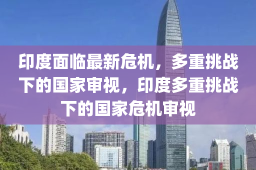 印度面臨最新危機，多重挑戰(zhàn)下的國家審視，印度多重挑戰(zhàn)下的國家危機審視山東水清源環(huán)?？萍加邢薰? class=