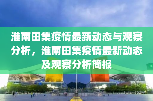 淮南田集疫情最新動態(tài)與觀察分山東水清源環(huán)保科技有限公司析，淮南田集疫情最新動態(tài)及觀察分析簡報