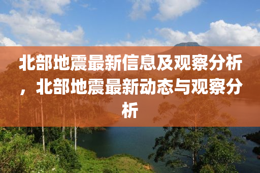 北部地震最新山東水清源環(huán)?？萍加邢薰拘畔⒓坝^察分析，北部地震最新動態(tài)與觀察分析
