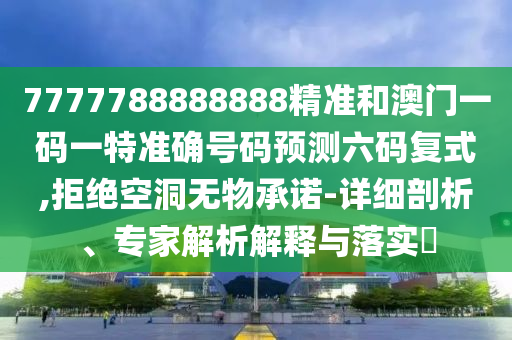 7777788888888精準(zhǔn)和澳門一碼一特山東水清源環(huán)?？萍加邢薰緶?zhǔn)確號碼預(yù)測六碼復(fù)式,拒絕空洞無物承諾-詳細(xì)剖析、專家解析解釋與落實?
