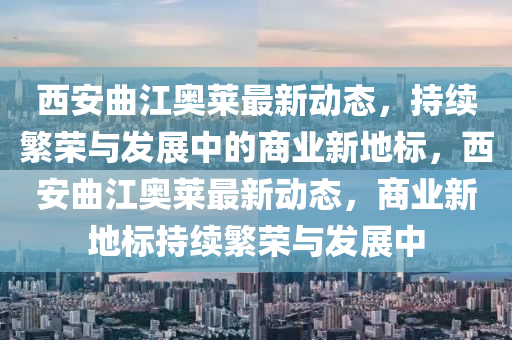 西安曲江奧萊最新動態(tài)，持續(xù)繁榮與發(fā)展中的商業(yè)新地標(biāo)，西安曲江奧萊最新動態(tài)，商業(yè)新地標(biāo)持續(xù)繁榮與發(fā)展中山東水清源環(huán)保科技有限公司