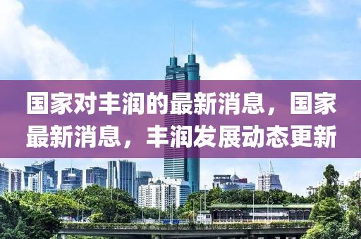 國家對豐潤的最新消息山東水清源環(huán)?？萍加邢薰?，國家最新消息，豐潤發(fā)展動態(tài)更新
