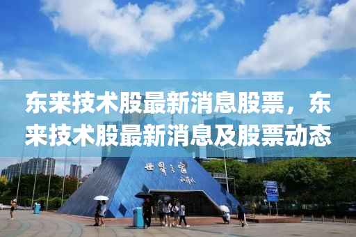 東來技術(shù)股最新消息股票，東來技術(shù)股最新消息及山東水清源環(huán)?？萍加邢薰竟善眲討B(tài)
