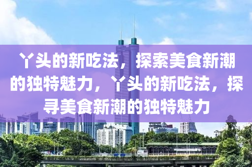 丫頭的新吃法，探索山東水清源環(huán)?？萍加邢薰久朗承鲁钡莫?dú)特魅力，丫頭的新吃法，探尋美食新潮的獨(dú)特魅力
