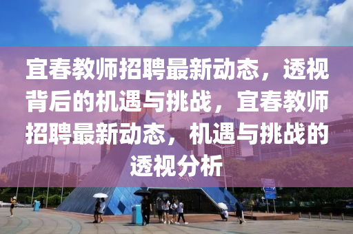 宜春教師招聘最新動(dòng)態(tài)，透視背后的機(jī)遇與挑戰(zhàn)，宜春教師招聘最新動(dòng)態(tài)，山東水清源環(huán)?？萍加邢薰緳C(jī)遇與挑戰(zhàn)的透視分析
