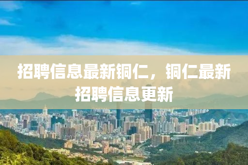 招聘山東水清源環(huán)?？萍加邢薰拘畔⒆钚裸~仁，銅仁最新招聘信息更新