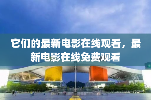 它們的最新電影在線觀看，山東水清源環(huán)保科技有限公司最新電影在線免費觀看