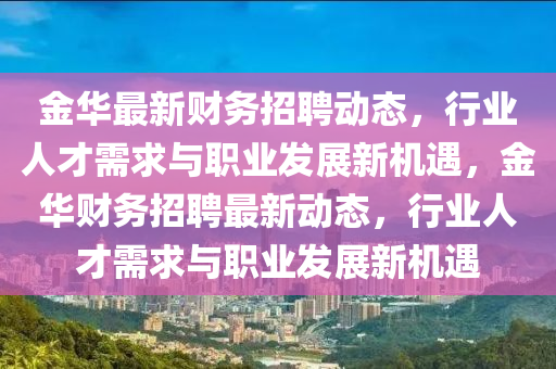 金華最新財(cái)務(wù)招聘動(dòng)態(tài)，行業(yè)人才需求與職業(yè)發(fā)展新機(jī)遇，金華財(cái)務(wù)招聘最新動(dòng)態(tài)，行山東水清源環(huán)保科技有限公司業(yè)人才需求與職業(yè)發(fā)展新機(jī)遇