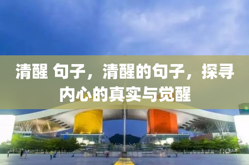 清醒 山東水清源環(huán)?？萍加邢薰揪渥?，清醒的句子，探尋內(nèi)心的真實與覺醒
