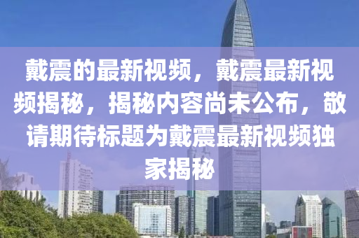 戴震的最新視頻，戴震最新視頻揭秘，揭秘內(nèi)容尚未公布，敬請(qǐng)期待標(biāo)題為戴震最新視頻獨(dú)家揭秘山東水清源環(huán)?？萍加邢薰? class=