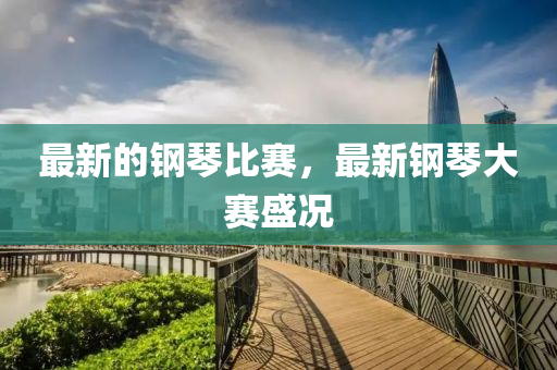最新的鋼琴比賽，最新鋼琴大賽盛況山東水清源環(huán)?？萍加邢薰? class=